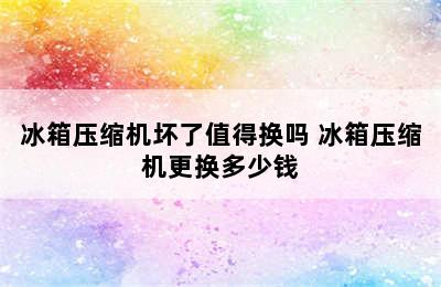 冰箱压缩机坏了值得换吗 冰箱压缩机更换多少钱